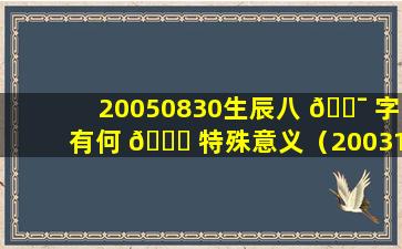 20050830生辰八 🐯 字有何 🐅 特殊意义（20031027生辰八字相对的）